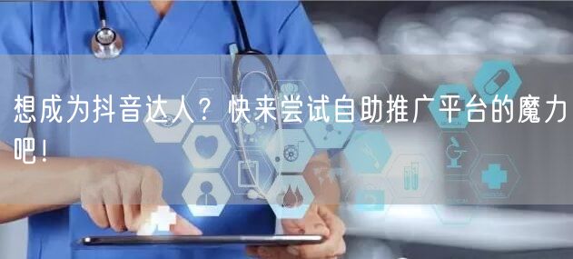 想成为抖音达人？快来尝试自助推广平台的魔力吧！