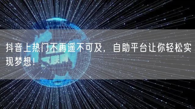 抖音上热门不再遥不可及，自助平台让你轻松实现梦想！