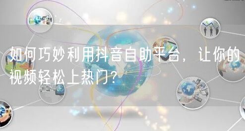如何巧妙利用抖音自助平台，让你的视频轻松上热门？