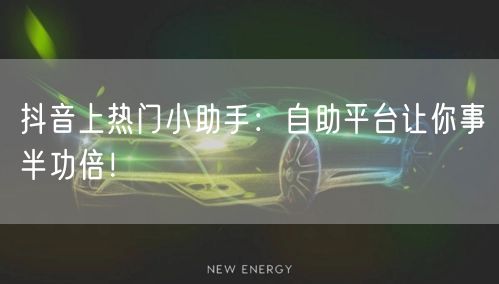 抖音上热门小助手：自助平台让你事半功倍！