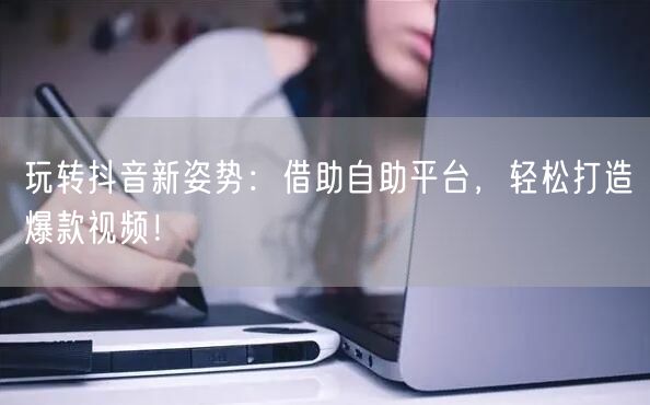 玩转抖音新姿势：借助自助平台，轻松打造爆款视频！