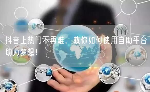 抖音上热门不再难，教你如何使用自助平台助力梦想！