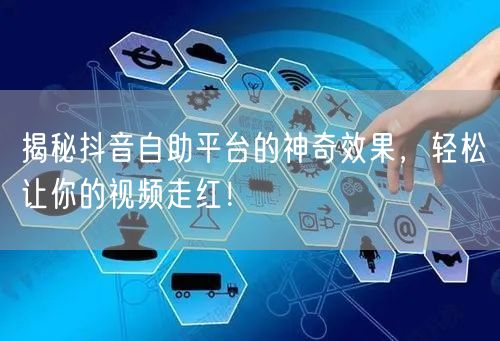 揭秘抖音自助平台的神奇效果，轻松让你的视频走红！