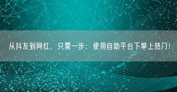 从抖友到网红，只需一步：使用自助平台下单上热门！