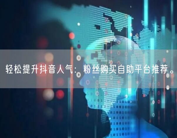 轻松提升抖音人气：粉丝购买自助平台推荐。