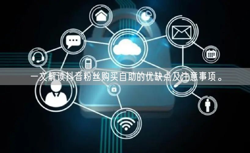 一文解读抖音粉丝购买自助的优缺点及注意事项。
