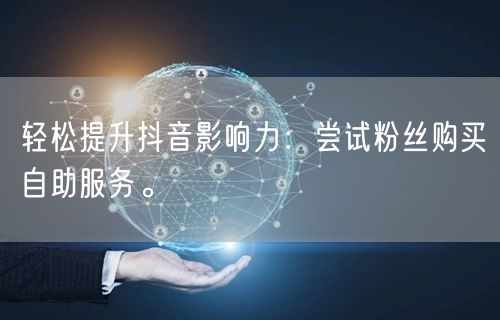 轻松提升抖音影响力：尝试粉丝购买自助服务。