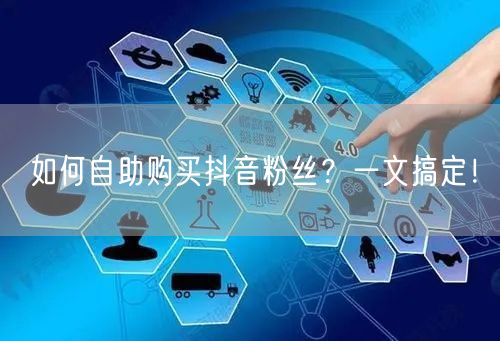 如何自助购买抖音粉丝？一文搞定！