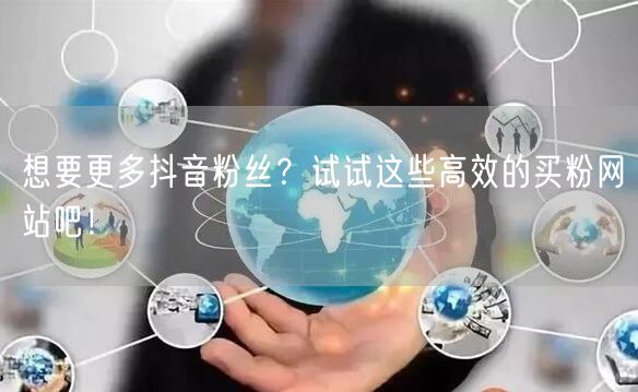 想要更多抖音粉丝？试试这些高效的买粉网站吧！