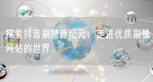 探索抖音刷赞新纪元：走进优质刷赞网站的世界