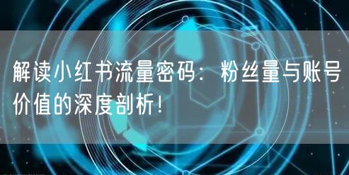 解读小红书流量密码:粉丝量与账号价值的深度剖析!