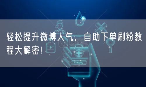 轻松提升微博人气,自助下单刷粉教程大解密!