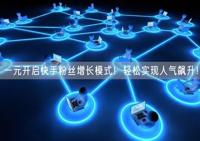 一元开启快手粉丝增长模式!轻松实现人气飙升!
