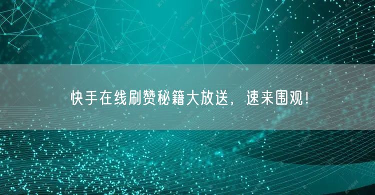 快手在线刷赞秘籍大放送，速来围观！