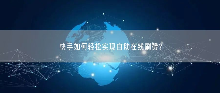 快手如何轻松实现自助在线刷赞？