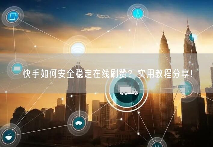 快手如何安全稳定在线刷赞？实用教程分享！