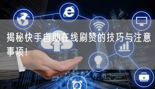 揭秘快手自助在线刷赞的技巧与注意事项！