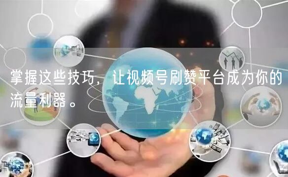 掌握这些技巧，让视频号刷赞平台成为你的流量利器。