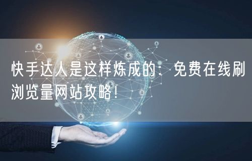 快手达人是这样炼成的：免费在线刷浏览量网站攻略！