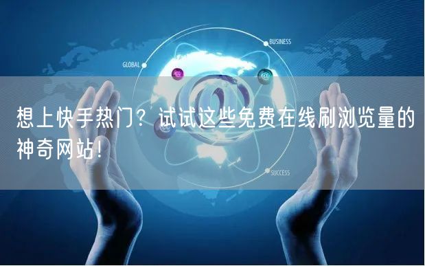 想上快手热门？试试这些免费在线刷浏览量的神奇网站！