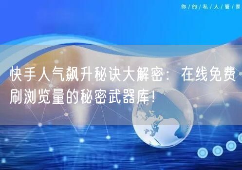 快手人气飙升秘诀大解密：在线免费刷浏览量的秘密武器库！