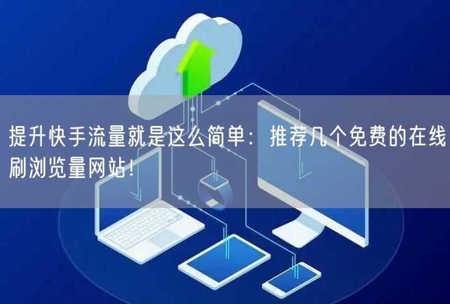 提升快手流量就是这么简单：推荐几个免费的在线刷浏览量网站！