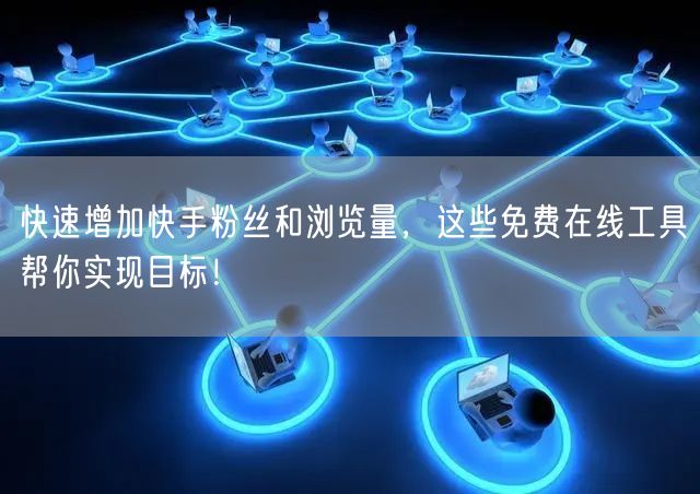 快速增加快手粉丝和浏览量，这些免费在线工具帮你实现目标！