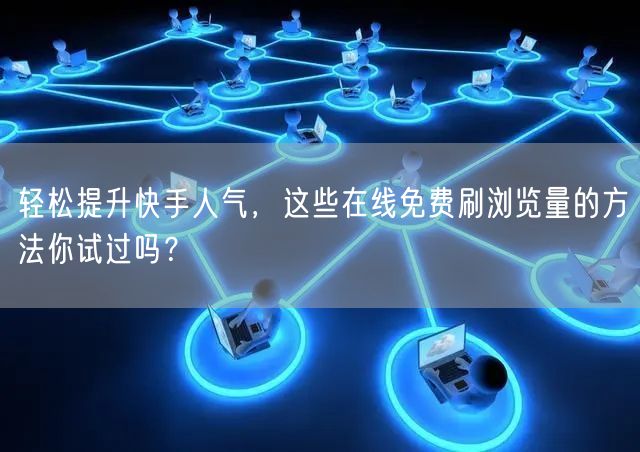 轻松提升快手人气，这些在线免费刷浏览量的方法你试过吗？