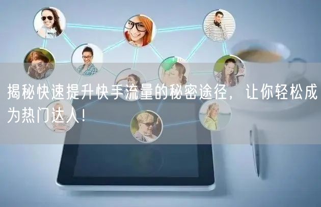 揭秘快速提升快手流量的秘密途径，让你轻松成为热门达人！